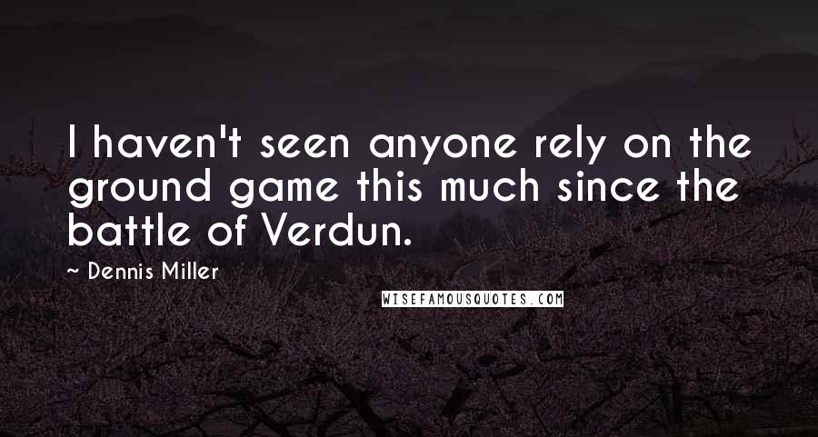 Dennis Miller Quotes: I haven't seen anyone rely on the ground game this much since the battle of Verdun.