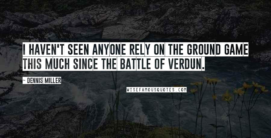 Dennis Miller Quotes: I haven't seen anyone rely on the ground game this much since the battle of Verdun.