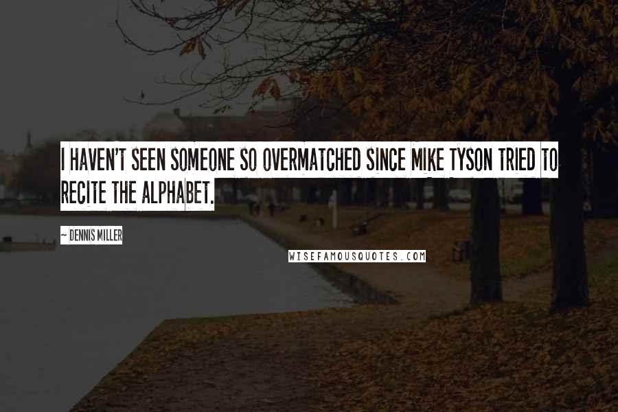 Dennis Miller Quotes: I haven't seen someone so overmatched since Mike Tyson tried to recite the alphabet.