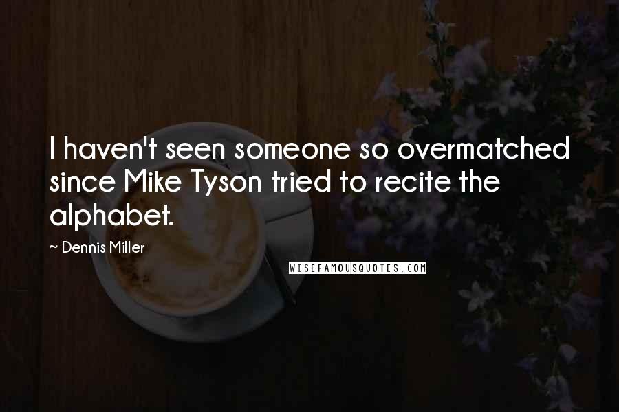 Dennis Miller Quotes: I haven't seen someone so overmatched since Mike Tyson tried to recite the alphabet.