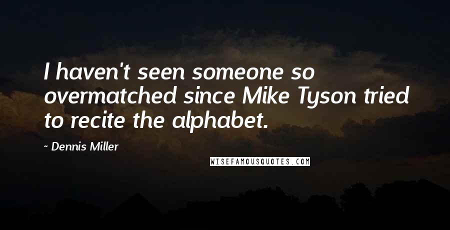Dennis Miller Quotes: I haven't seen someone so overmatched since Mike Tyson tried to recite the alphabet.