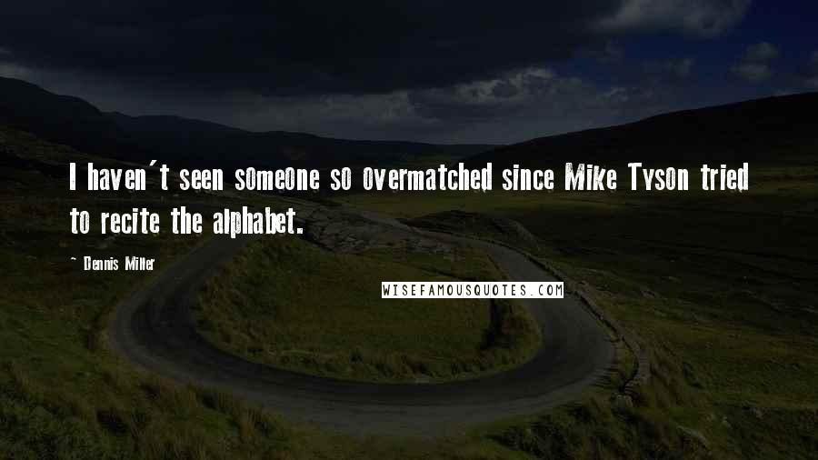 Dennis Miller Quotes: I haven't seen someone so overmatched since Mike Tyson tried to recite the alphabet.