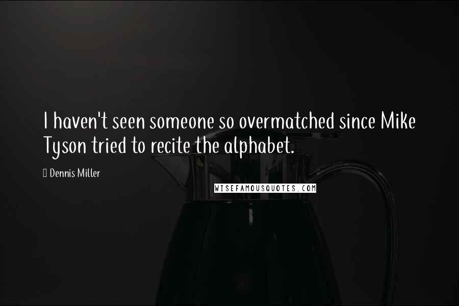 Dennis Miller Quotes: I haven't seen someone so overmatched since Mike Tyson tried to recite the alphabet.