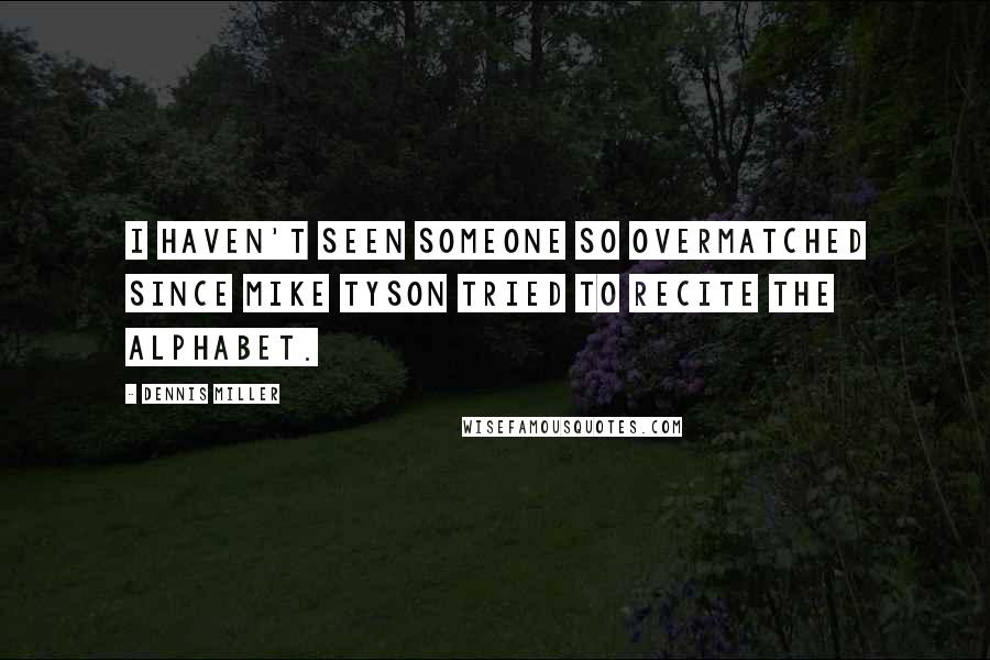 Dennis Miller Quotes: I haven't seen someone so overmatched since Mike Tyson tried to recite the alphabet.