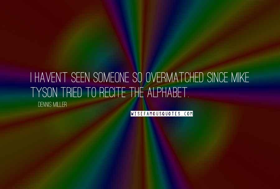 Dennis Miller Quotes: I haven't seen someone so overmatched since Mike Tyson tried to recite the alphabet.