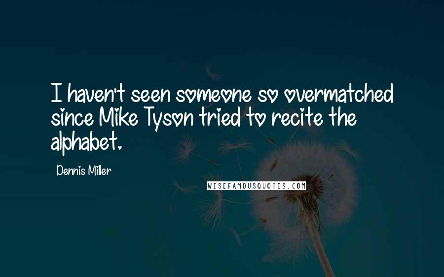 Dennis Miller Quotes: I haven't seen someone so overmatched since Mike Tyson tried to recite the alphabet.