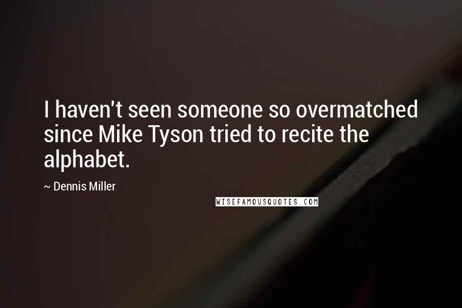 Dennis Miller Quotes: I haven't seen someone so overmatched since Mike Tyson tried to recite the alphabet.