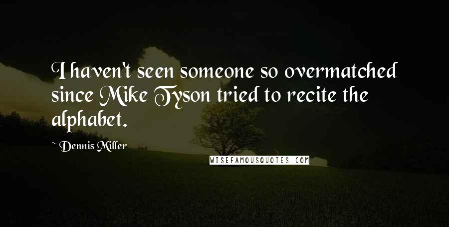 Dennis Miller Quotes: I haven't seen someone so overmatched since Mike Tyson tried to recite the alphabet.