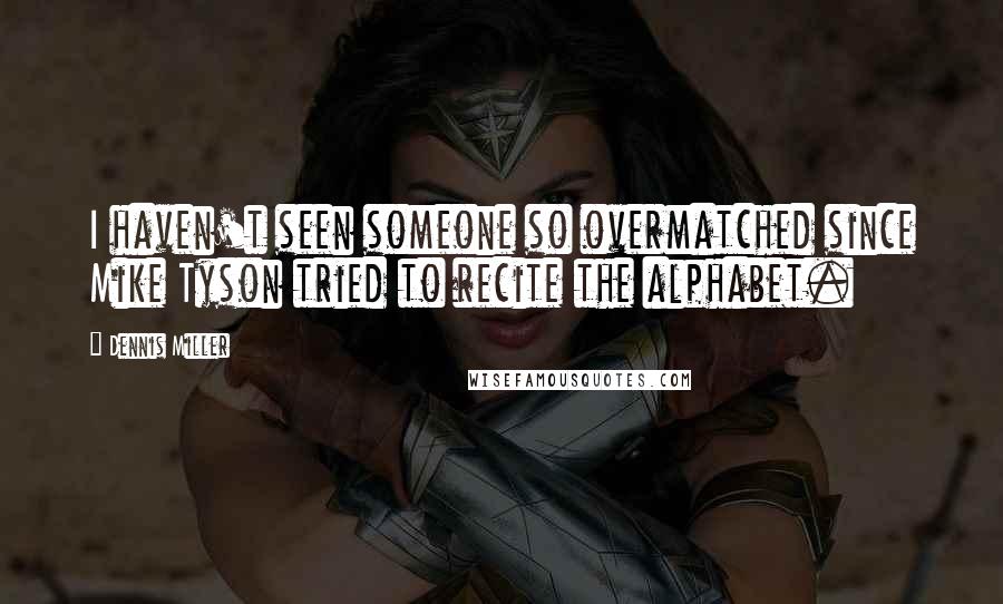 Dennis Miller Quotes: I haven't seen someone so overmatched since Mike Tyson tried to recite the alphabet.