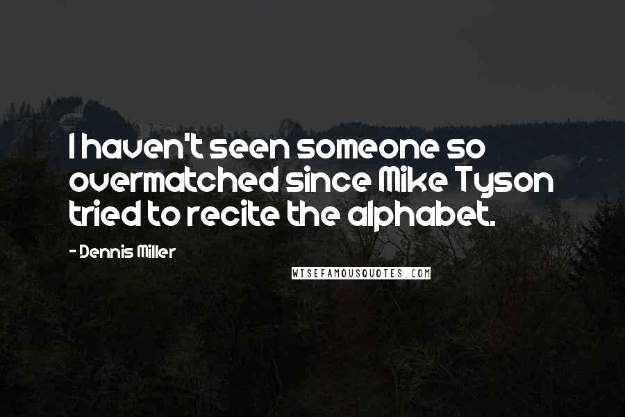 Dennis Miller Quotes: I haven't seen someone so overmatched since Mike Tyson tried to recite the alphabet.