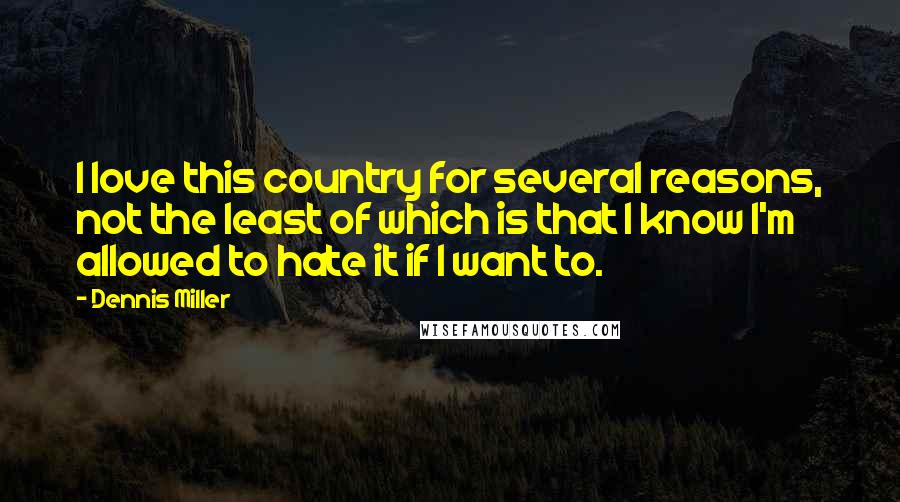 Dennis Miller Quotes: I love this country for several reasons, not the least of which is that I know I'm allowed to hate it if I want to.