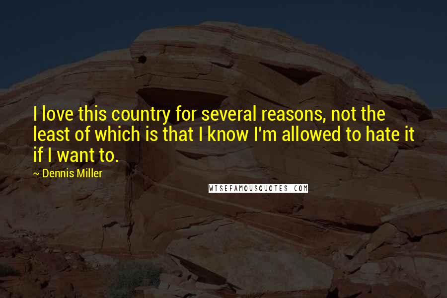 Dennis Miller Quotes: I love this country for several reasons, not the least of which is that I know I'm allowed to hate it if I want to.
