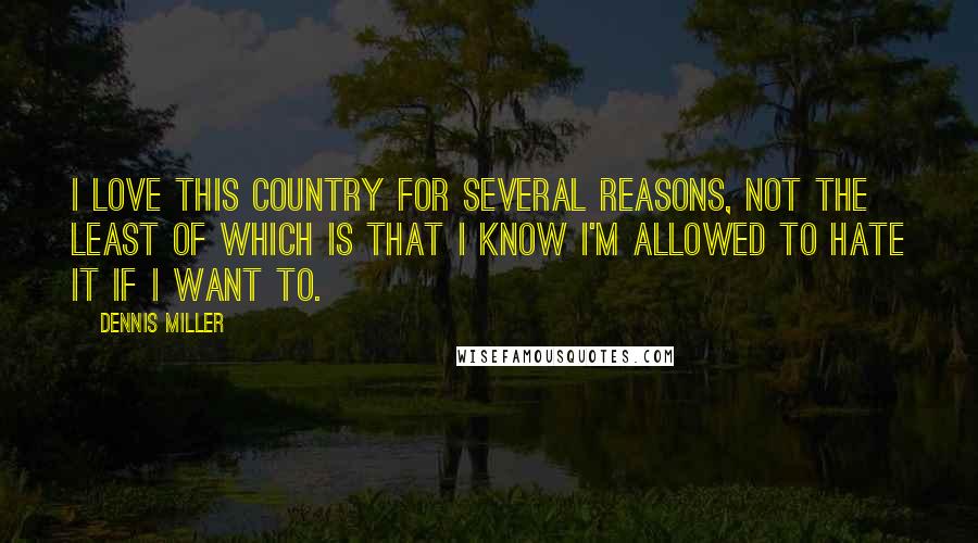 Dennis Miller Quotes: I love this country for several reasons, not the least of which is that I know I'm allowed to hate it if I want to.