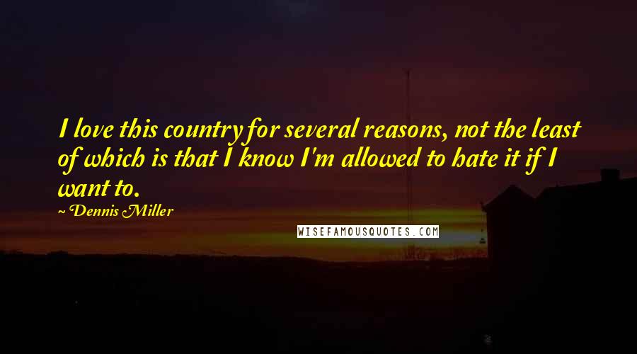 Dennis Miller Quotes: I love this country for several reasons, not the least of which is that I know I'm allowed to hate it if I want to.