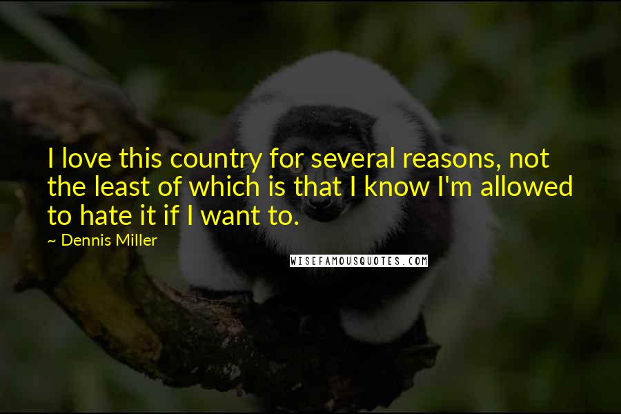 Dennis Miller Quotes: I love this country for several reasons, not the least of which is that I know I'm allowed to hate it if I want to.