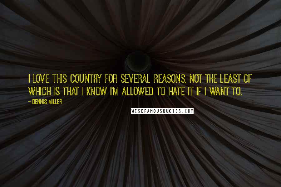 Dennis Miller Quotes: I love this country for several reasons, not the least of which is that I know I'm allowed to hate it if I want to.