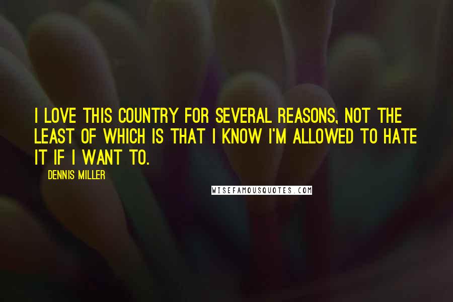 Dennis Miller Quotes: I love this country for several reasons, not the least of which is that I know I'm allowed to hate it if I want to.