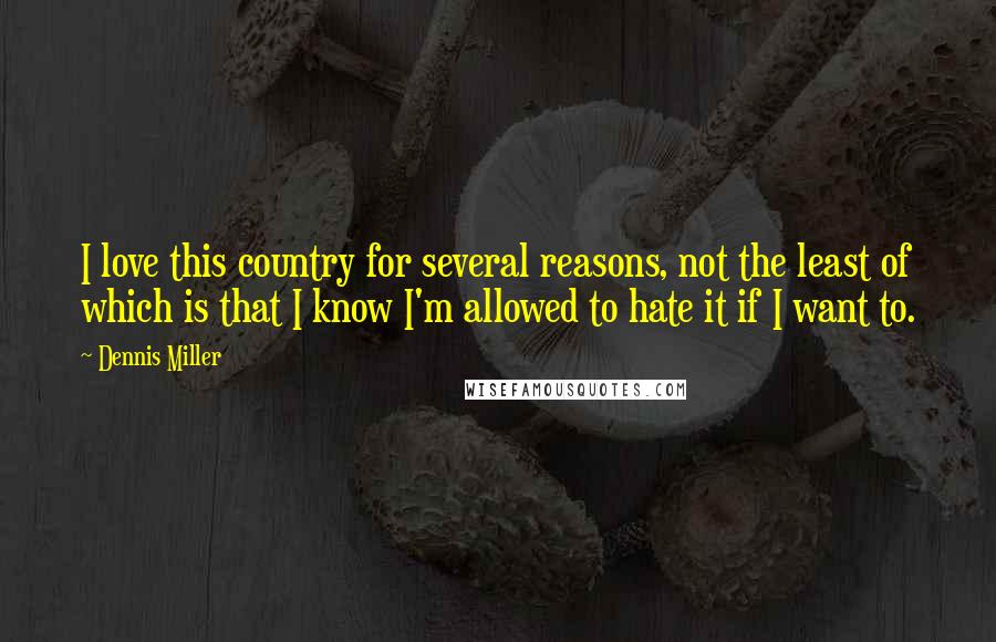 Dennis Miller Quotes: I love this country for several reasons, not the least of which is that I know I'm allowed to hate it if I want to.