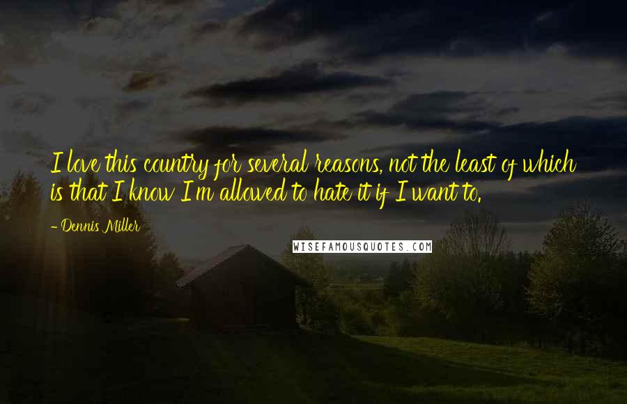 Dennis Miller Quotes: I love this country for several reasons, not the least of which is that I know I'm allowed to hate it if I want to.