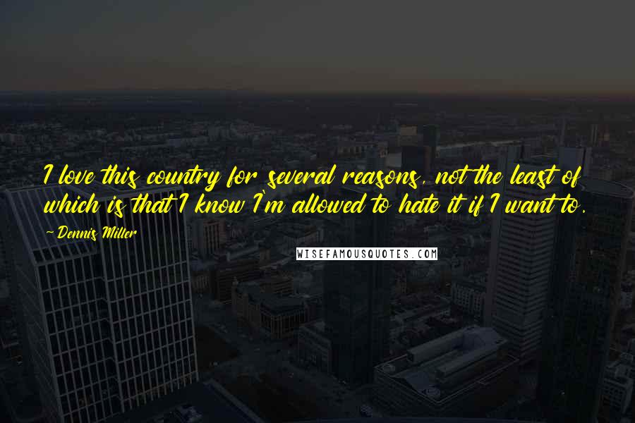 Dennis Miller Quotes: I love this country for several reasons, not the least of which is that I know I'm allowed to hate it if I want to.