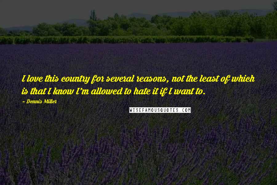 Dennis Miller Quotes: I love this country for several reasons, not the least of which is that I know I'm allowed to hate it if I want to.