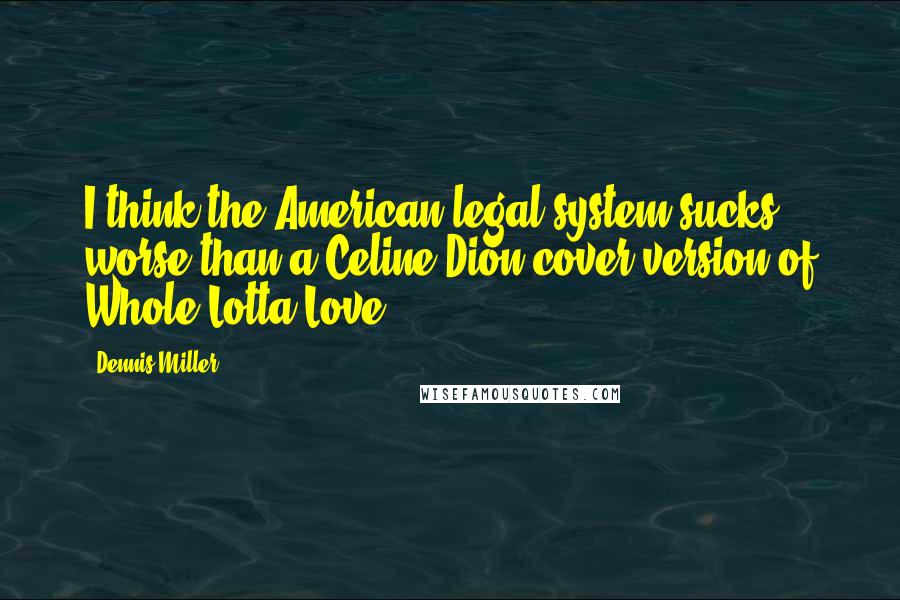 Dennis Miller Quotes: I think the American legal system sucks worse than a Celine Dion cover version of Whole Lotta Love.