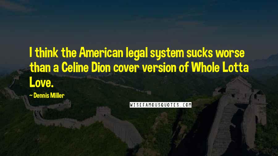 Dennis Miller Quotes: I think the American legal system sucks worse than a Celine Dion cover version of Whole Lotta Love.