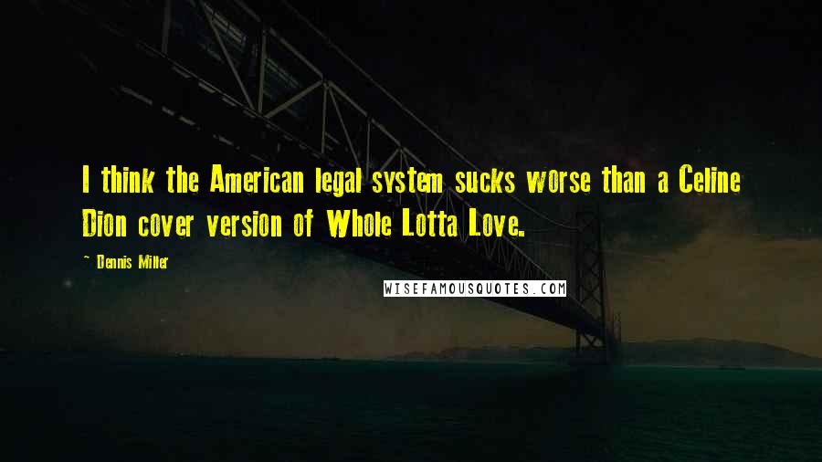 Dennis Miller Quotes: I think the American legal system sucks worse than a Celine Dion cover version of Whole Lotta Love.