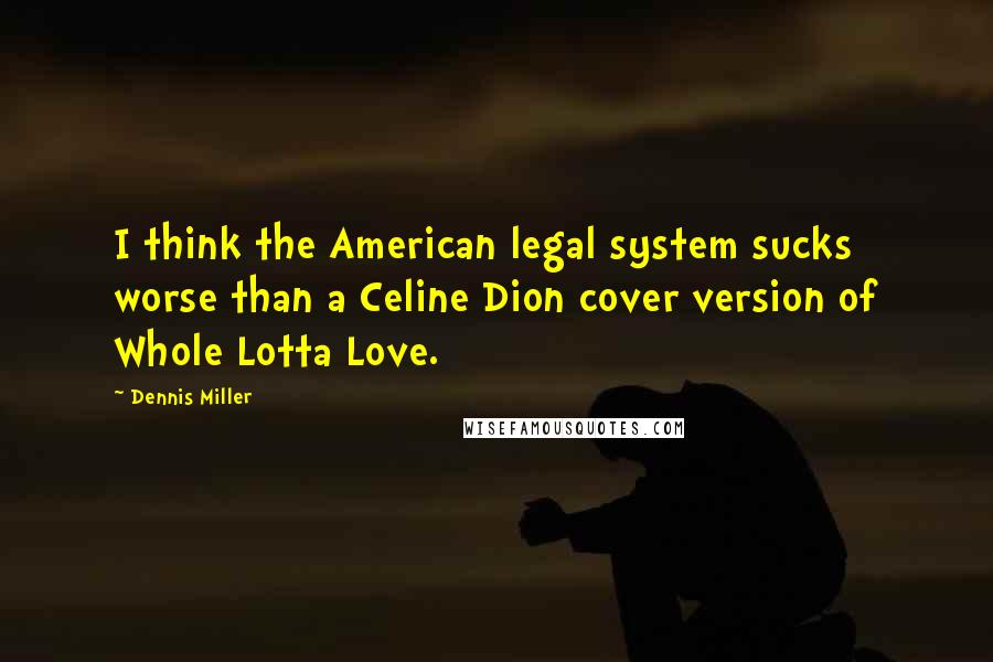 Dennis Miller Quotes: I think the American legal system sucks worse than a Celine Dion cover version of Whole Lotta Love.