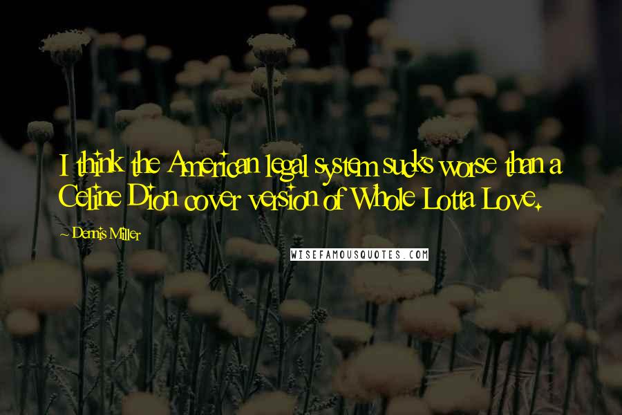 Dennis Miller Quotes: I think the American legal system sucks worse than a Celine Dion cover version of Whole Lotta Love.