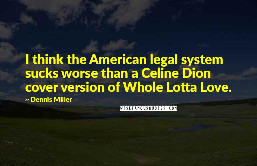 Dennis Miller Quotes: I think the American legal system sucks worse than a Celine Dion cover version of Whole Lotta Love.