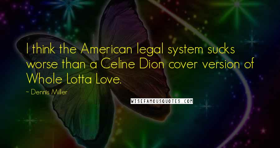 Dennis Miller Quotes: I think the American legal system sucks worse than a Celine Dion cover version of Whole Lotta Love.