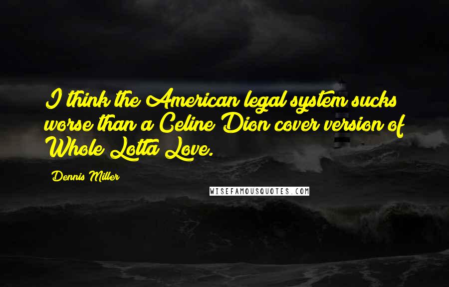 Dennis Miller Quotes: I think the American legal system sucks worse than a Celine Dion cover version of Whole Lotta Love.