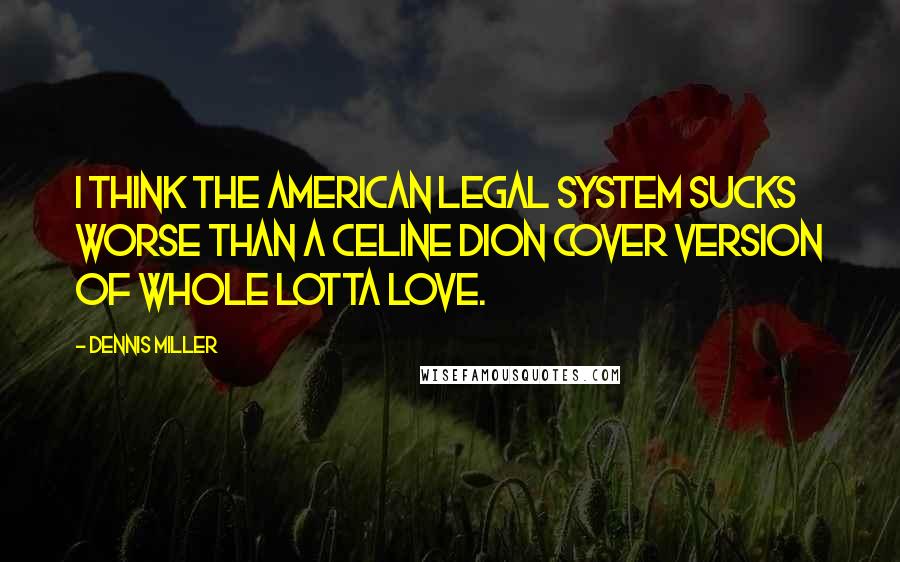 Dennis Miller Quotes: I think the American legal system sucks worse than a Celine Dion cover version of Whole Lotta Love.