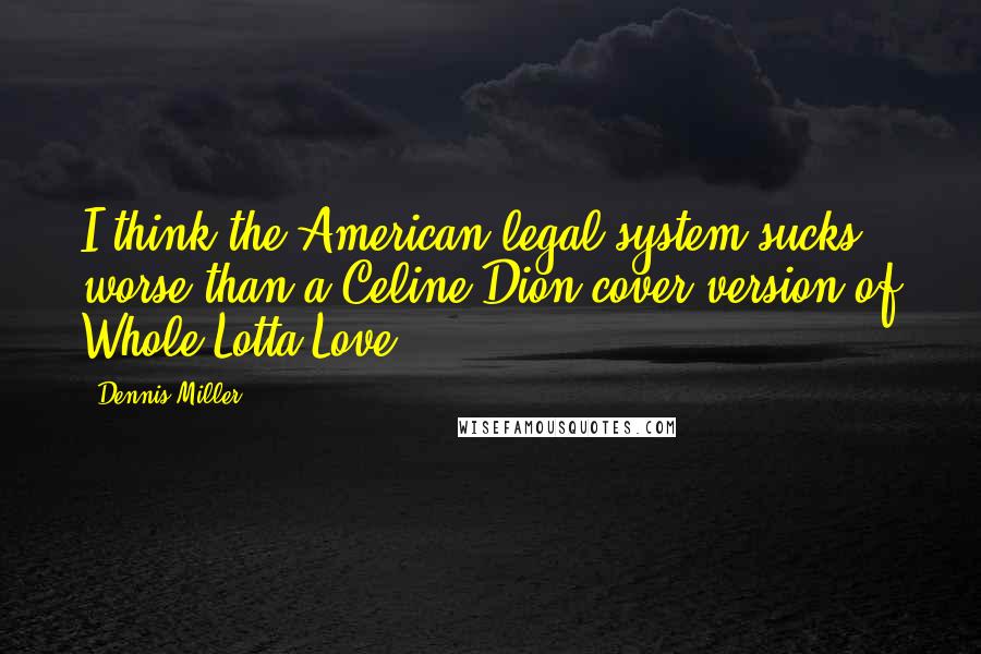 Dennis Miller Quotes: I think the American legal system sucks worse than a Celine Dion cover version of Whole Lotta Love.