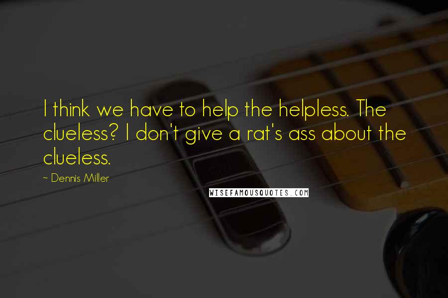 Dennis Miller Quotes: I think we have to help the helpless. The clueless? I don't give a rat's ass about the clueless.