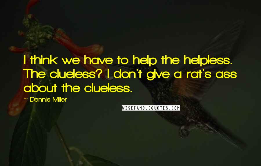 Dennis Miller Quotes: I think we have to help the helpless. The clueless? I don't give a rat's ass about the clueless.