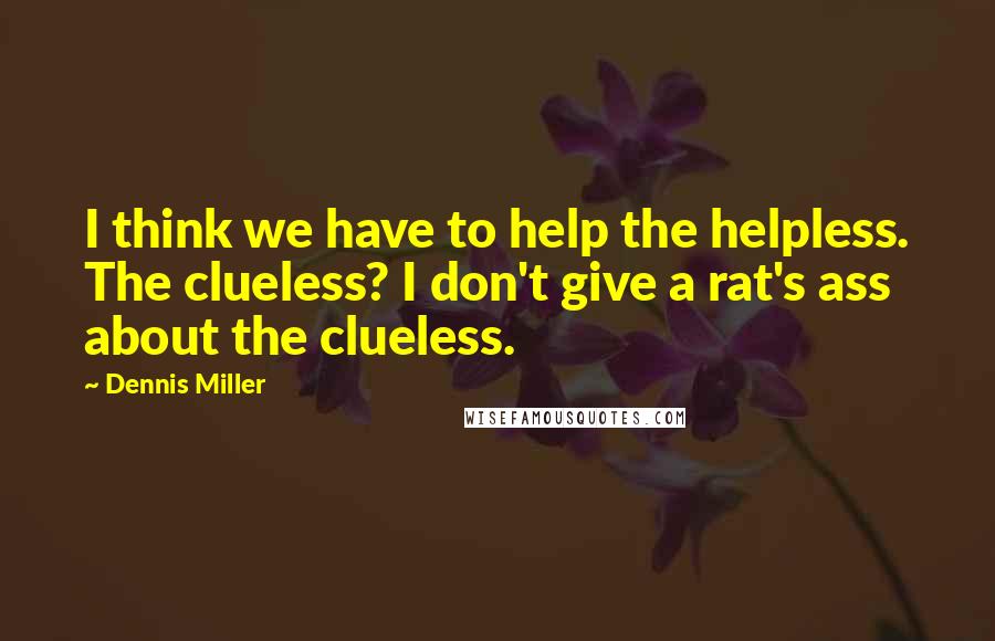 Dennis Miller Quotes: I think we have to help the helpless. The clueless? I don't give a rat's ass about the clueless.