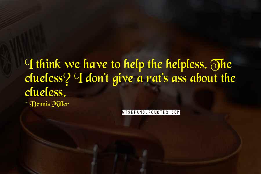 Dennis Miller Quotes: I think we have to help the helpless. The clueless? I don't give a rat's ass about the clueless.