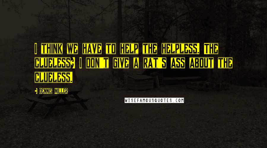 Dennis Miller Quotes: I think we have to help the helpless. The clueless? I don't give a rat's ass about the clueless.