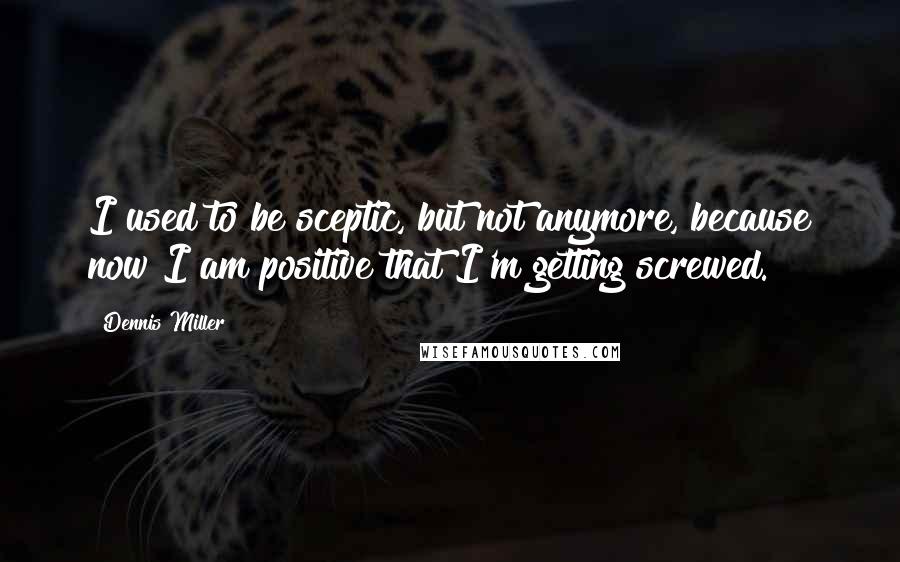 Dennis Miller Quotes: I used to be sceptic, but not anymore, because now I am positive that I'm getting screwed.