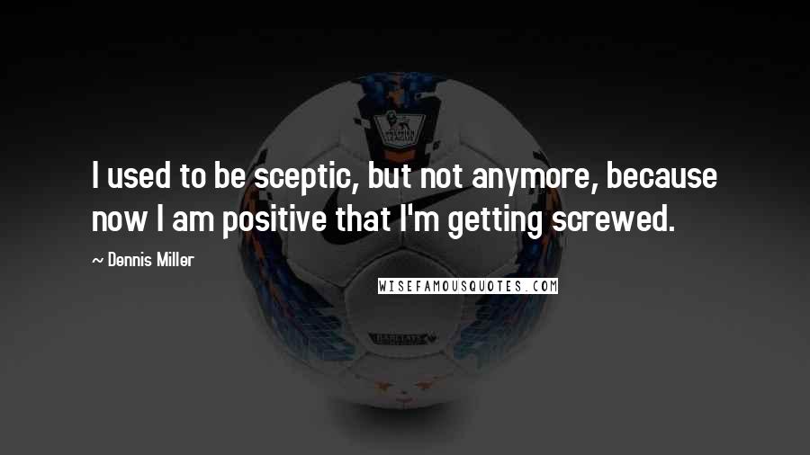 Dennis Miller Quotes: I used to be sceptic, but not anymore, because now I am positive that I'm getting screwed.