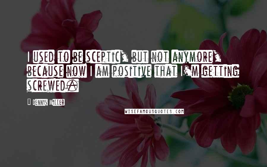 Dennis Miller Quotes: I used to be sceptic, but not anymore, because now I am positive that I'm getting screwed.