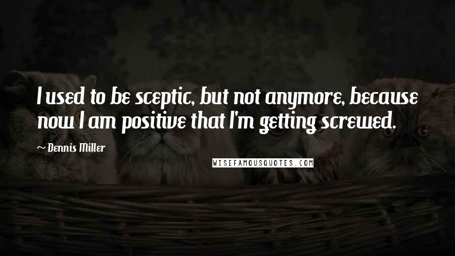 Dennis Miller Quotes: I used to be sceptic, but not anymore, because now I am positive that I'm getting screwed.