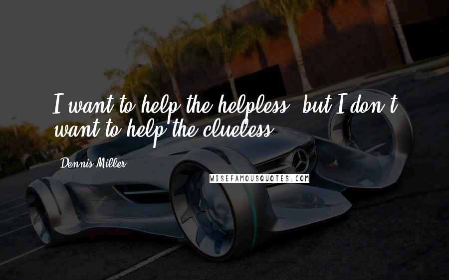Dennis Miller Quotes: I want to help the helpless, but I don't want to help the clueless.