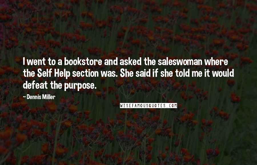 Dennis Miller Quotes: I went to a bookstore and asked the saleswoman where the Self Help section was. She said if she told me it would defeat the purpose.