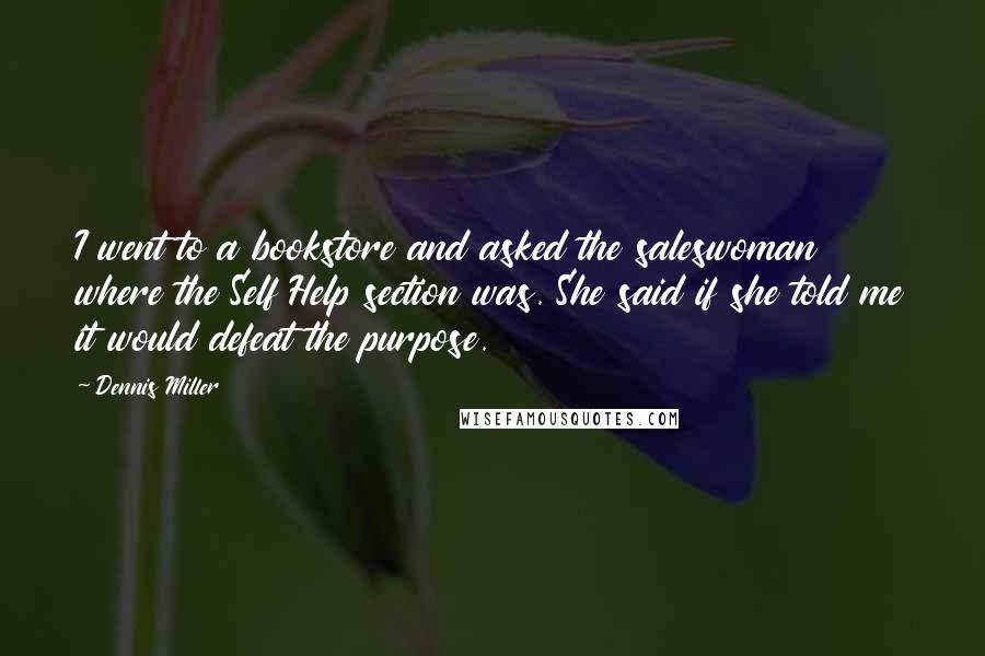 Dennis Miller Quotes: I went to a bookstore and asked the saleswoman where the Self Help section was. She said if she told me it would defeat the purpose.