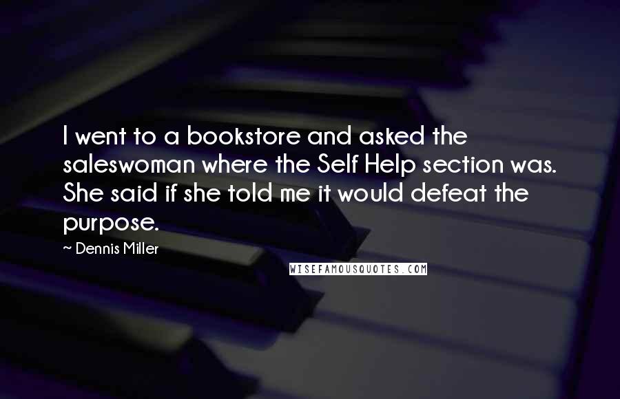 Dennis Miller Quotes: I went to a bookstore and asked the saleswoman where the Self Help section was. She said if she told me it would defeat the purpose.