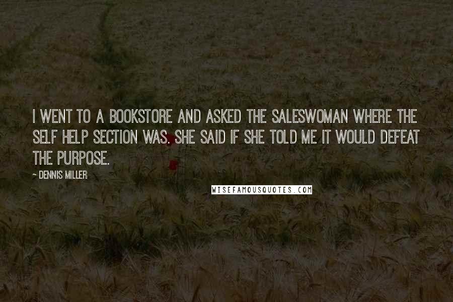 Dennis Miller Quotes: I went to a bookstore and asked the saleswoman where the Self Help section was. She said if she told me it would defeat the purpose.