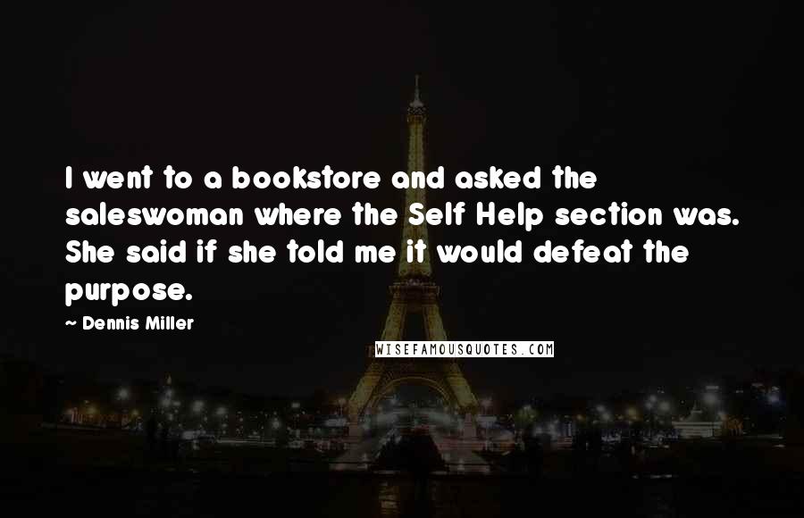 Dennis Miller Quotes: I went to a bookstore and asked the saleswoman where the Self Help section was. She said if she told me it would defeat the purpose.